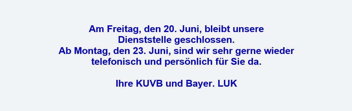 Am Freitag, den 20. Juni, bleibt unsere Dienststelle geschlossen. Ab Montag, den 23. Juni, sind wir sehr gerne wieder telefonisch und persönlich für Sie da. Ihre KUVB und Bayer. LUK